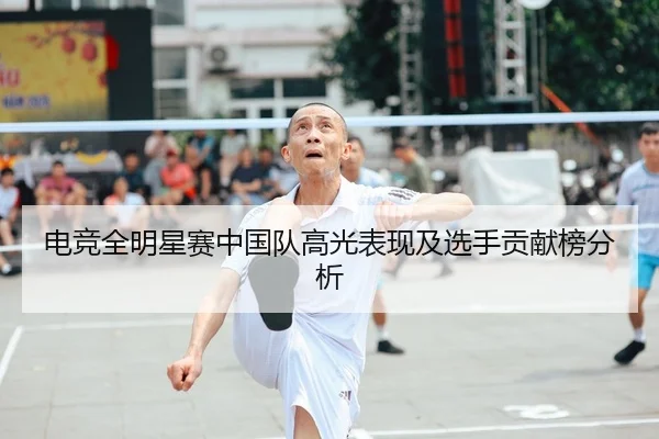 电竞全明星赛中国队高光表现及选手贡献榜分析