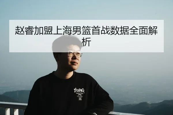 赵睿加盟上海男篮首战数据全面解析